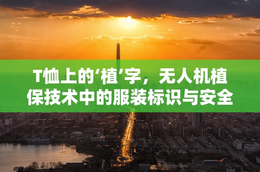 T恤上的‘植’字，无人机植保技术中的服装标识与安全文化