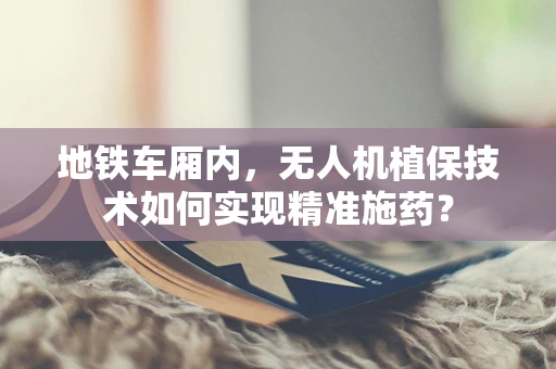 地铁车厢内，无人机植保技术如何实现精准施药？