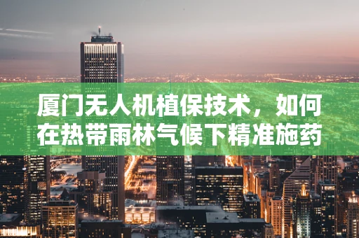 厦门无人机植保技术，如何在热带雨林气候下精准施药？