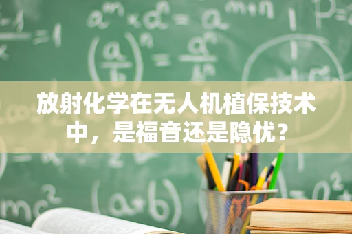 放射化学在无人机植保技术中，是福音还是隐忧？