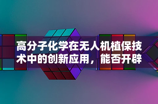 高分子化学在无人机植保技术中的创新应用，能否开辟植保新纪元？