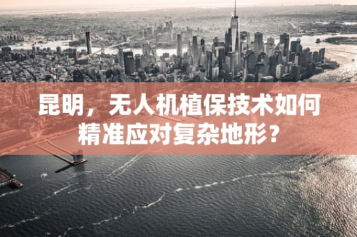 昆明，无人机植保技术如何精准应对复杂地形？