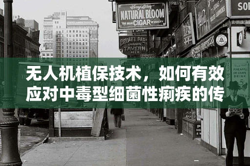 无人机植保技术，如何有效应对中毒型细菌性痢疾的传播？