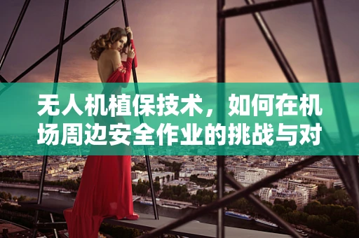 无人机植保技术，如何在机场周边安全作业的挑战与对策？