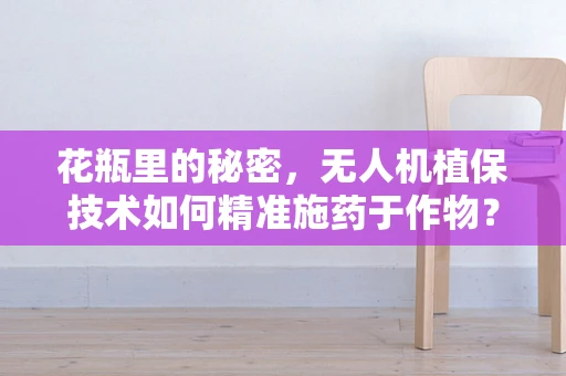 花瓶里的秘密，无人机植保技术如何精准施药于作物？