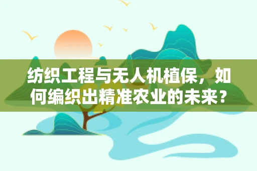 纺织工程与无人机植保，如何编织出精准农业的未来？