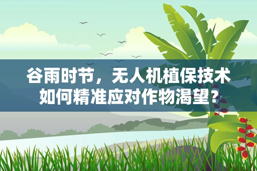 谷雨时节，无人机植保技术如何精准应对作物渴望？