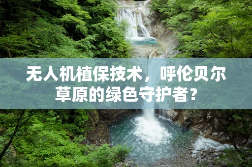 无人机植保技术，呼伦贝尔草原的绿色守护者？