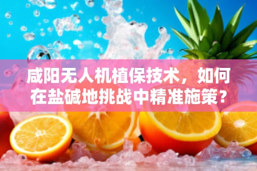 咸阳无人机植保技术，如何在盐碱地挑战中精准施策？