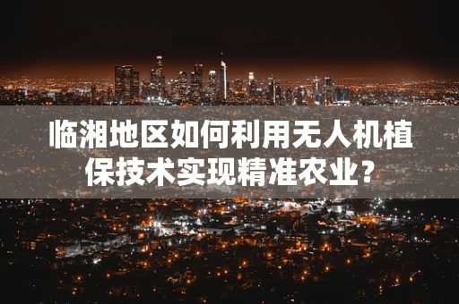 临湘地区如何利用无人机植保技术实现精准农业？