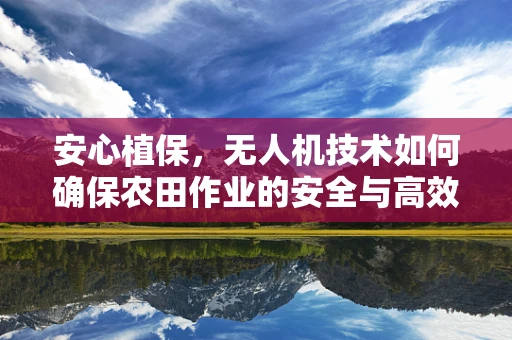 安心植保，无人机技术如何确保农田作业的安全与高效？
