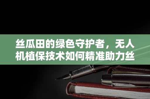 丝瓜田的绿色守护者，无人机植保技术如何精准助力丝瓜生长？
