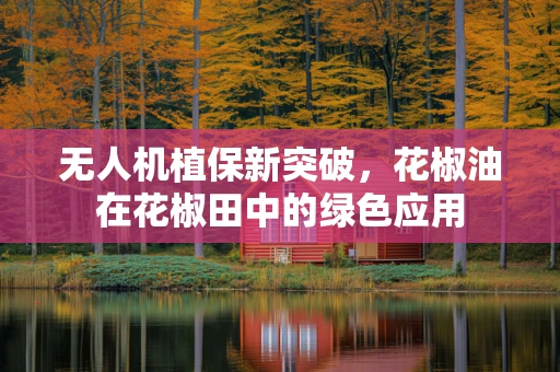 无人机植保新突破，花椒油在花椒田中的绿色应用