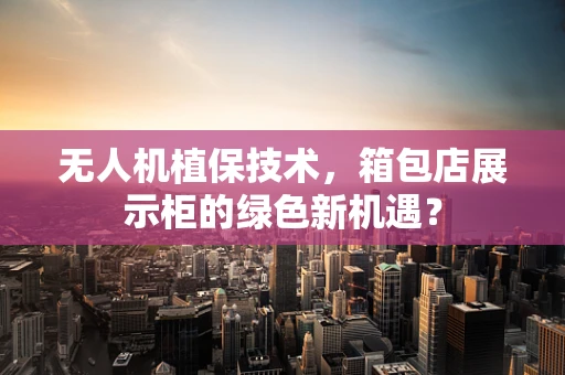 无人机植保技术，箱包店展示柜的绿色新机遇？