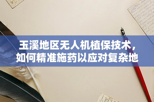 玉溪地区无人机植保技术，如何精准施药以应对复杂地形挑战？