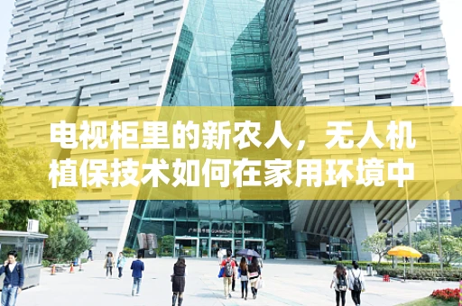 电视柜里的新农人，无人机植保技术如何在家用环境中创新应用？
