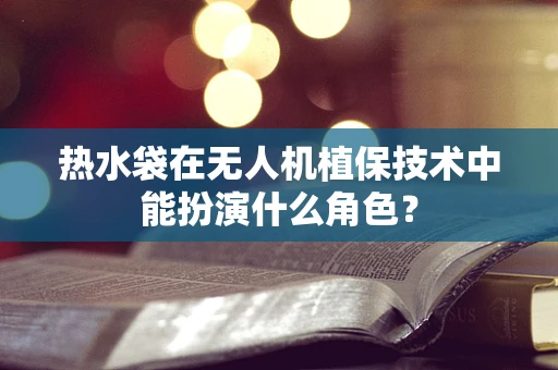 热水袋在无人机植保技术中能扮演什么角色？