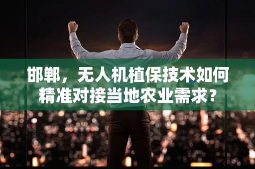 邯郸，无人机植保技术如何精准对接当地农业需求？