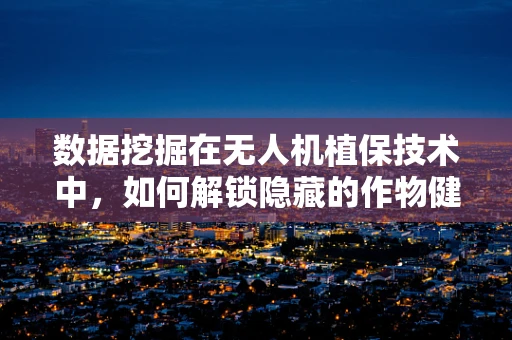 数据挖掘在无人机植保技术中，如何解锁隐藏的作物健康密码？