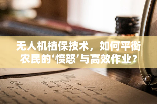 无人机植保技术，如何平衡农民的‘愤怒’与高效作业？