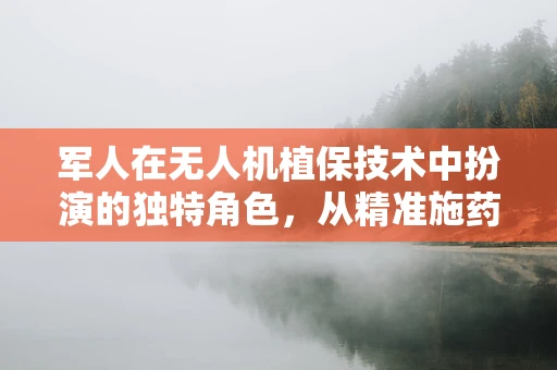 军人在无人机植保技术中扮演的独特角色，从精准施药到应急救援的桥梁