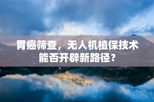 胃癌筛查，无人机植保技术能否开辟新路径？