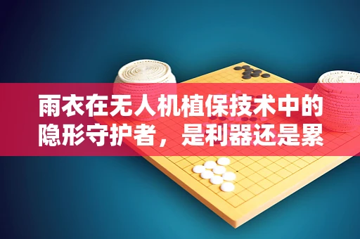 雨衣在无人机植保技术中的隐形守护者，是利器还是累赘？