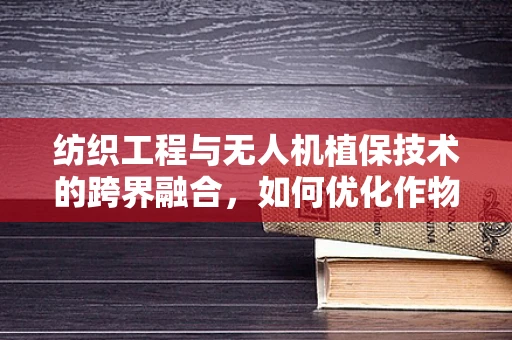 纺织工程与无人机植保技术的跨界融合，如何优化作物喷洒的均匀度？