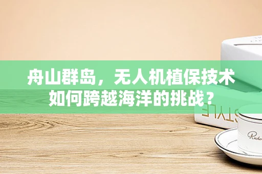 舟山群岛，无人机植保技术如何跨越海洋的挑战？
