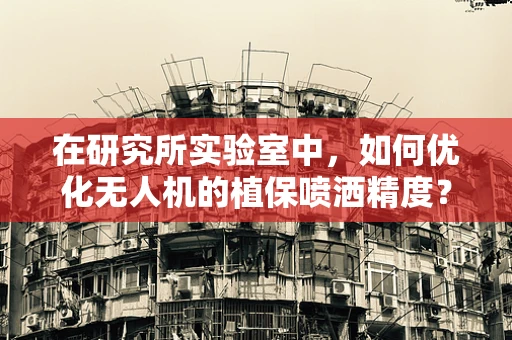 在研究所实验室中，如何优化无人机的植保喷洒精度？