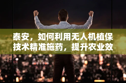 泰安，如何利用无人机植保技术精准施药，提升农业效率？