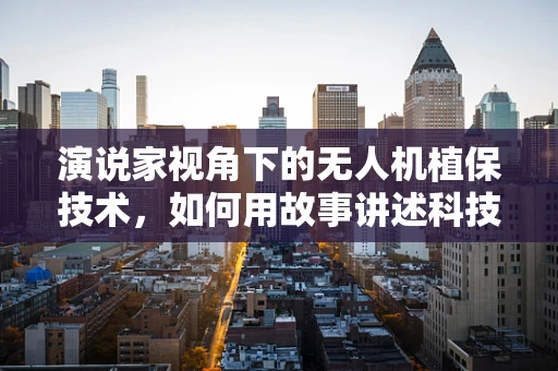 演说家视角下的无人机植保技术，如何用故事讲述科技的力量？
