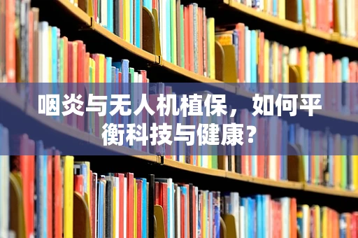 咽炎与无人机植保，如何平衡科技与健康？