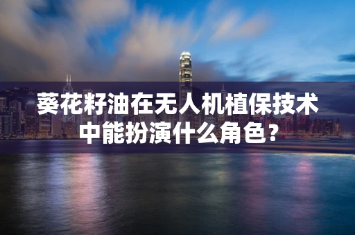 葵花籽油在无人机植保技术中能扮演什么角色？