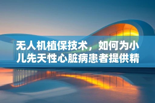 无人机植保技术，如何为小儿先天性心脏病患者提供精准施药？