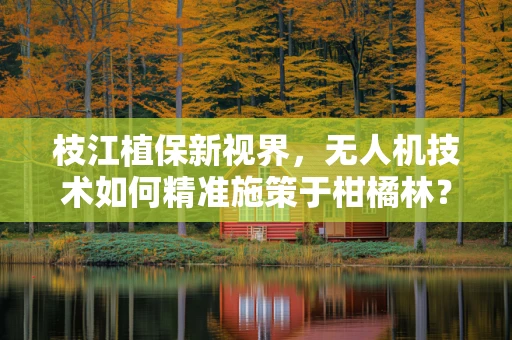 枝江植保新视界，无人机技术如何精准施策于柑橘林？