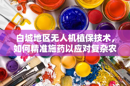 白城地区无人机植保技术，如何精准施药以应对复杂农田环境？