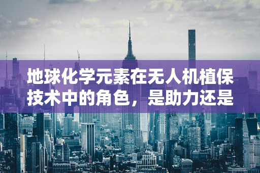 地球化学元素在无人机植保技术中的角色，是助力还是挑战？