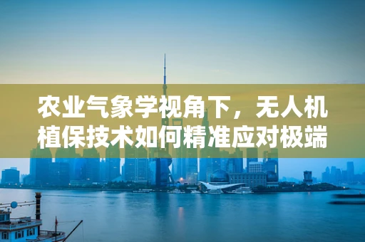 农业气象学视角下，无人机植保技术如何精准应对极端天气？