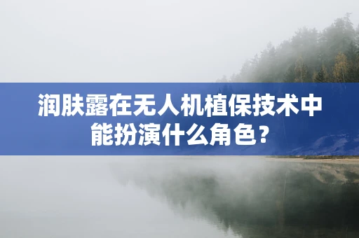 润肤露在无人机植保技术中能扮演什么角色？