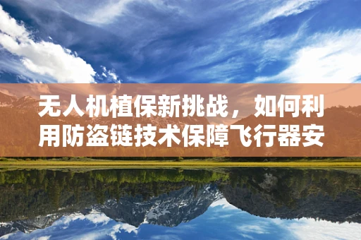 无人机植保新挑战，如何利用防盗链技术保障飞行器安全？