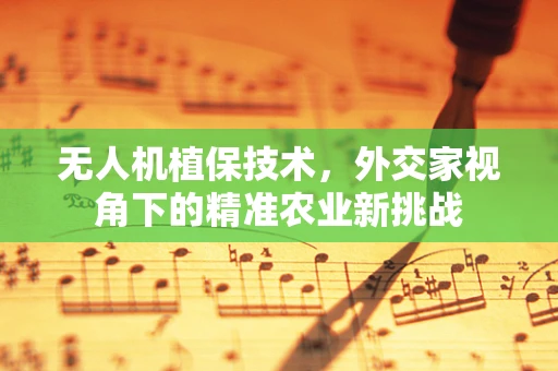 无人机植保技术，外交家视角下的精准农业新挑战