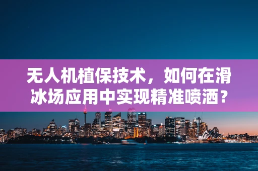 无人机植保技术，如何在滑冰场应用中实现精准喷洒？