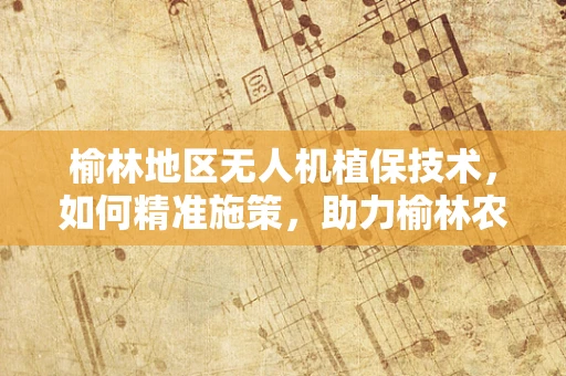 榆林地区无人机植保技术，如何精准施策，助力榆林农业绿色发展？
