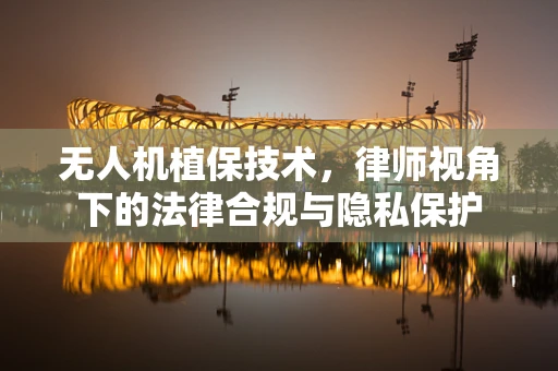 无人机植保技术，律师视角下的法律合规与隐私保护