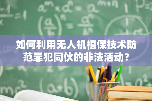 如何利用无人机植保技术防范罪犯同伙的非法活动？