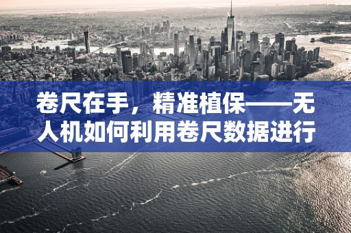 卷尺在手，精准植保——无人机如何利用卷尺数据进行精准喷洒？