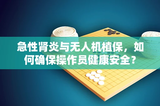 急性肾炎与无人机植保，如何确保操作员健康安全？