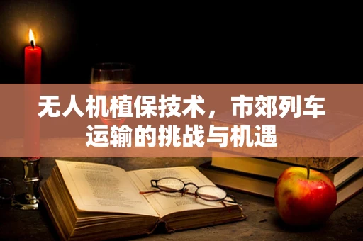 无人机植保技术，市郊列车运输的挑战与机遇