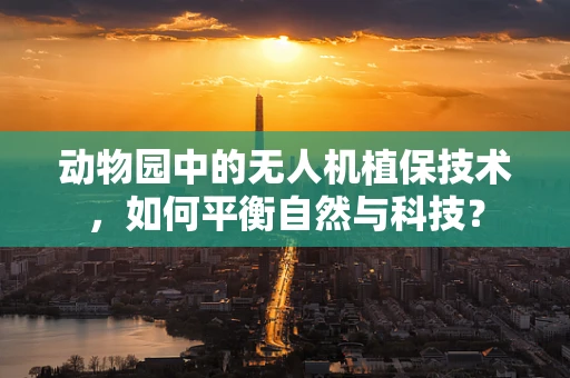 动物园中的无人机植保技术，如何平衡自然与科技？